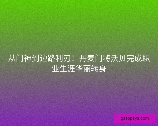 从门神到边路利刃！丹麦门将沃贝完成职业生涯华丽转身
