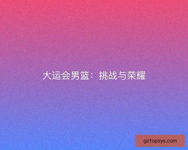大运会男篮：挑战与荣耀