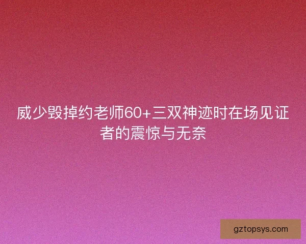 威少毁掉约老师60+三双神迹时在场见证者的震惊与无奈 威少毁掉约老师60+三双神迹时在场见证者的震惊与无奈