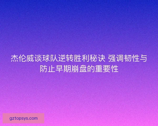 杰伦威谈球队逆转胜利秘诀 强调韧性与防止早期崩盘的重要性 杰伦威谈球队逆转胜利秘诀 强调韧性与防止早期崩盘的重要性