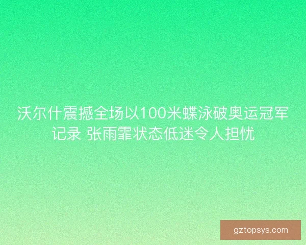 沃尔什震撼全场以100米蝶泳破奥运冠军记录 张雨霏状态低迷令人担忧 沃尔什震撼全场以100米蝶泳破奥运冠军记录 张雨霏状态低迷令人担忧