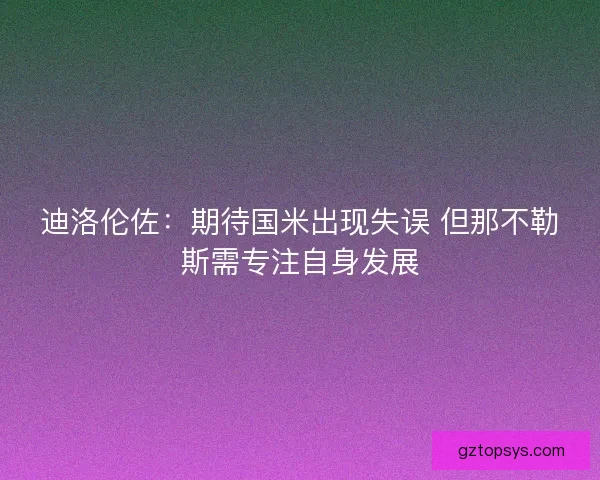 迪洛伦佐:期待国米出现失误 但那不勒斯需专注自身发展 迪洛伦佐:期待国米出现失误 但那不勒斯需专注自身发展