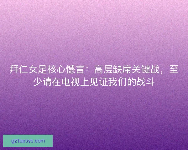拜仁女足核心憾言:高层缺席关键战,至少请在电视上见证我们的战斗 拜仁女足核心憾言:高层缺席关键战,至少请在电视上见证我们的战斗