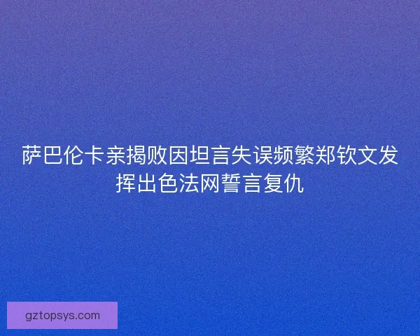 萨巴伦卡亲揭败因坦言失误频繁郑钦文发挥出色法网誓言复仇