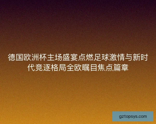德国欧洲杯主场盛宴点燃足球激情与新时代竞逐格局全欧瞩目焦点篇章