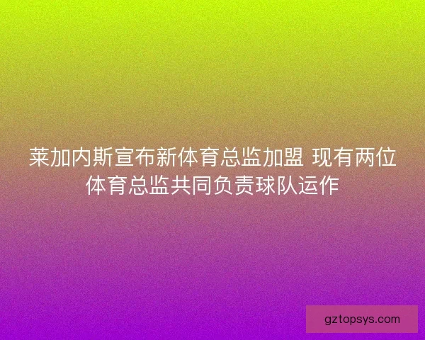 莱加内斯宣布新体育总监加盟 现有两位体育总监共同负责球队运作
