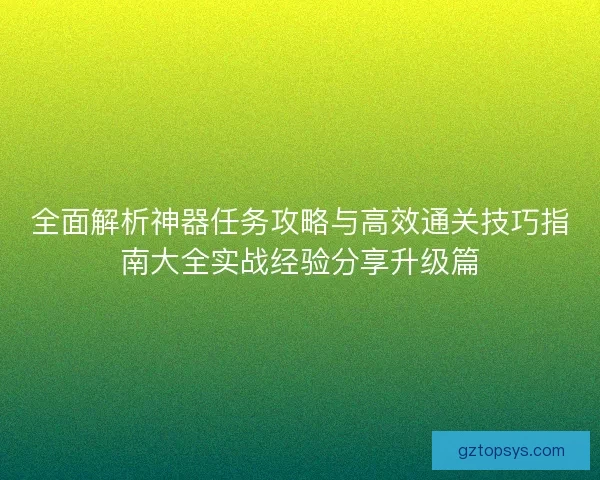 全面解析神器任务攻略与高效通关技巧指南大全实战经验分享升级篇