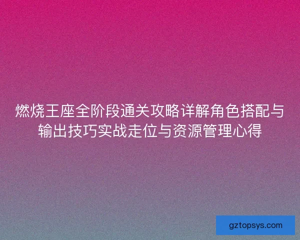 燃烧王座全阶段通关攻略详解角色搭配与输出技巧实战走位与资源管理心得 燃烧王座全阶段通关攻略详解角色搭配与输出技巧实战走位与资源管理心得