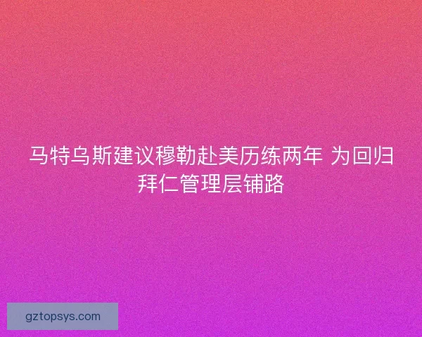马特乌斯建议穆勒赴美历练两年 为回归拜仁管理层铺路