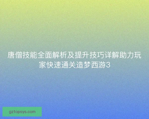 唐僧技能全面解析及提升技巧详解助力玩家快速通关造梦西游3