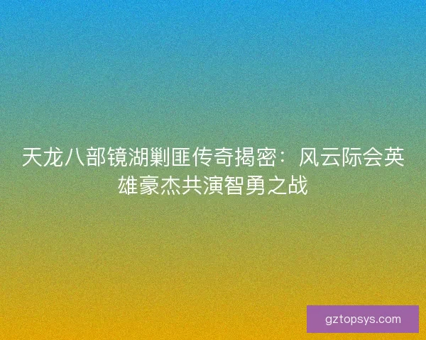 天龙八部镜湖剿匪传奇揭密：风云际会英雄豪杰共演智勇之战