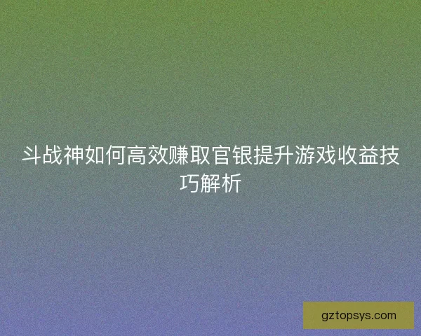 斗战神如何高效赚取官银提升游戏收益技巧解析