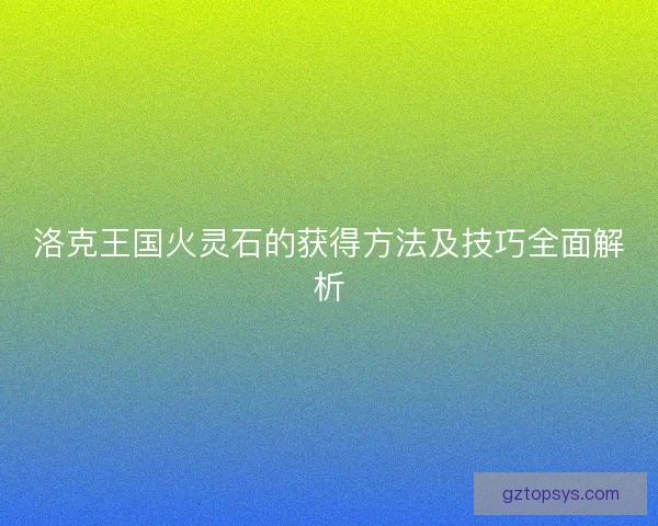 洛克王国火灵石的获得方法及技巧全面解析