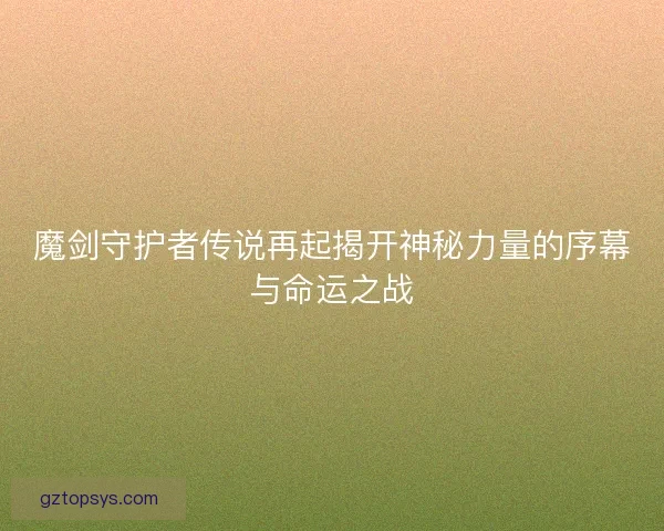 魔剑守护者传说再起揭开神秘力量的序幕与命运之战