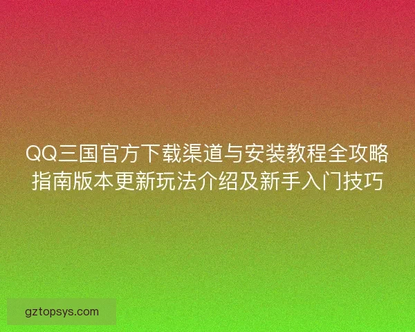 QQ三国官方下载渠道与安装教程全攻略指南版本更新玩法介绍及新手入门技巧