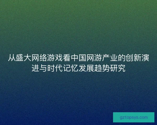 从盛大网络游戏看中国网游产业的创新演进与时代记忆发展趋势研究