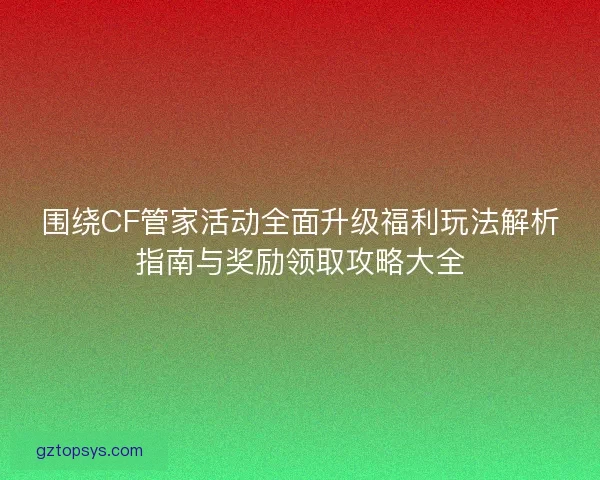 围绕CF管家活动全面升级福利玩法解析指南与奖励领取攻略大全