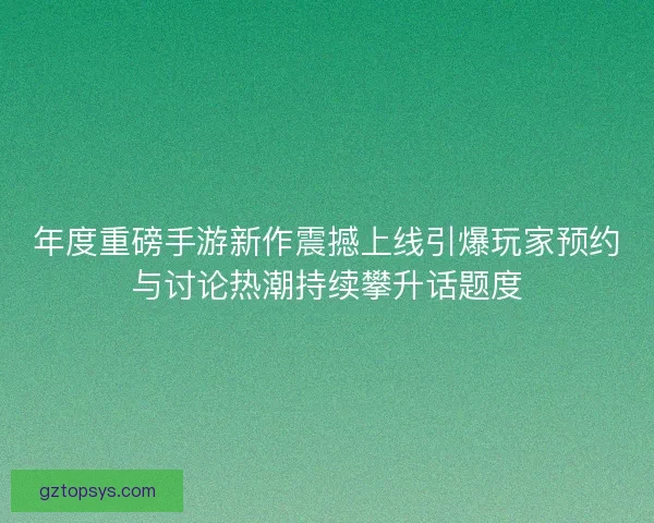 年度重磅手游新作震撼上线引爆玩家预约与讨论热潮持续攀升话题度