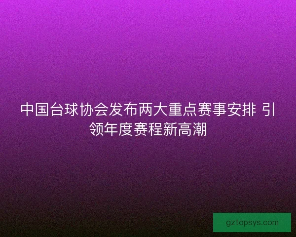 中国台球协会发布两大重点赛事安排 引领年度赛程新高潮