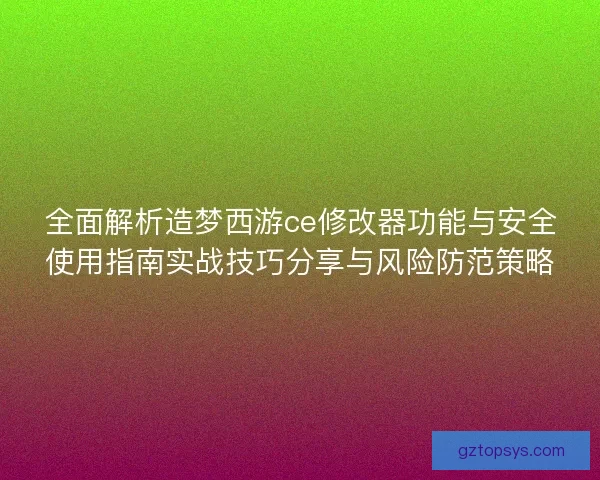 全面解析造梦西游ce修改器功能与安全使用指南实战技巧分享与风险防范策略