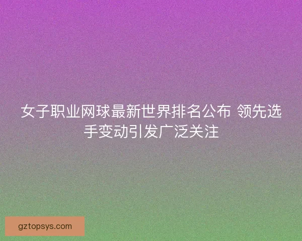女子职业网球最新世界排名公布 领先选手变动引发广泛关注 女子职业网球最新世界排名公布 领先选手变动引发广泛关注