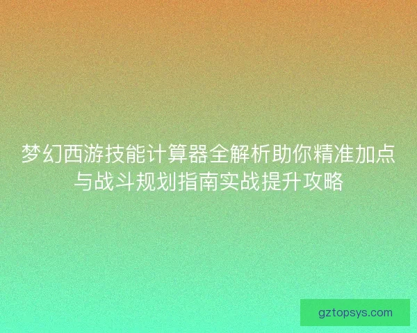 梦幻西游技能计算器全解析助你精准加点与战斗规划指南实战提升攻略