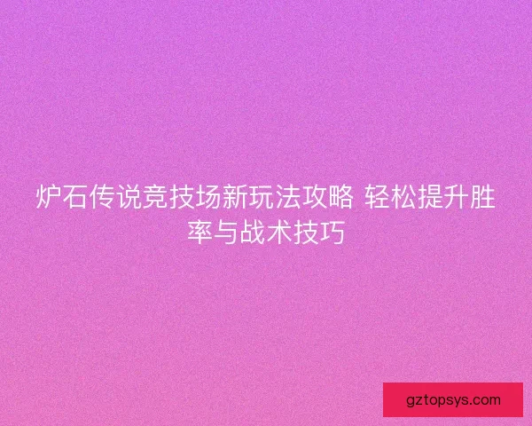 炉石传说竞技场新玩法攻略 轻松提升胜率与战术技巧