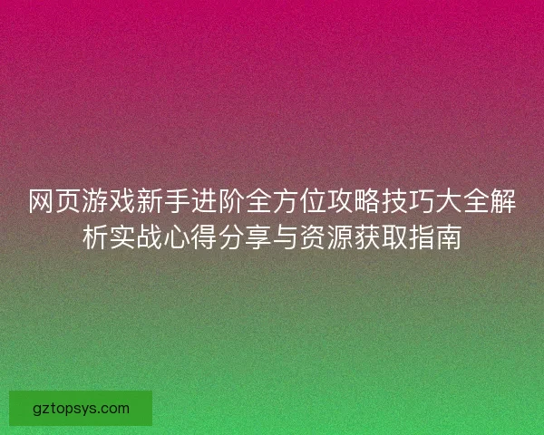 网页游戏新手进阶全方位攻略技巧大全解析实战心得分享与资源获取指南