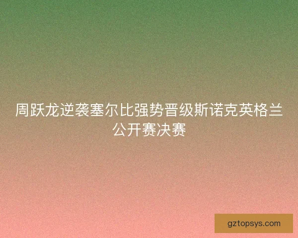 周跃龙逆袭塞尔比强势晋级斯诺克英格兰公开赛决赛