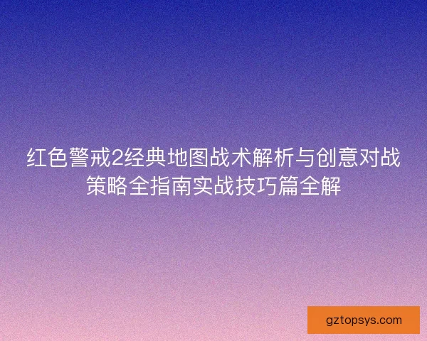 红色警戒2经典地图战术解析与创意对战策略全指南实战技巧篇全解