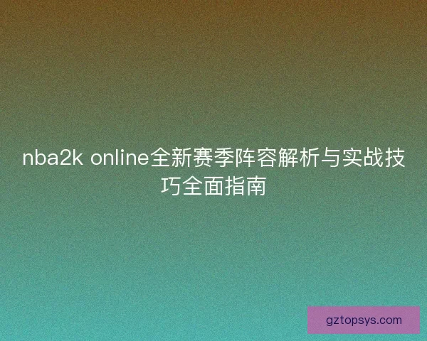 nba2k online全新赛季阵容解析与实战技巧全面指南