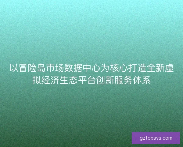 以冒险岛市场数据中心为核心打造全新虚拟经济生态平台创新服务体系