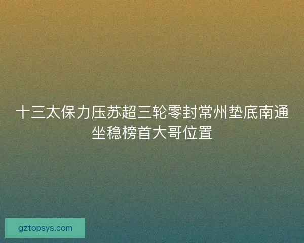 十三太保力压苏超三轮零封常州垫底南通坐稳榜首大哥位置