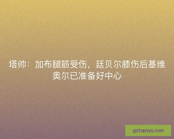 塔帅：加布腿筋受伤，廷贝尔膝伤后基维奥尔已准备好中心