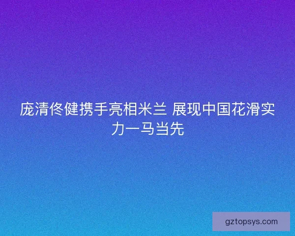 庞清佟健携手亮相米兰 展现中国花滑实力一马当先 庞清佟健携手亮相米兰 展现中国花滑实力一马当先