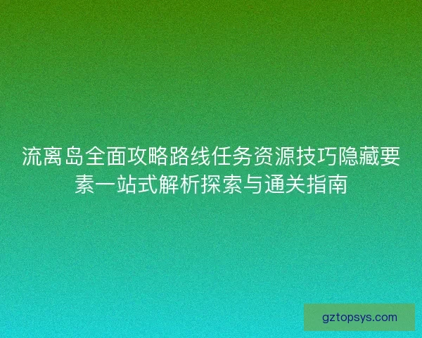流离岛全面攻略路线任务资源技巧隐藏要素一站式解析探索与通关指南