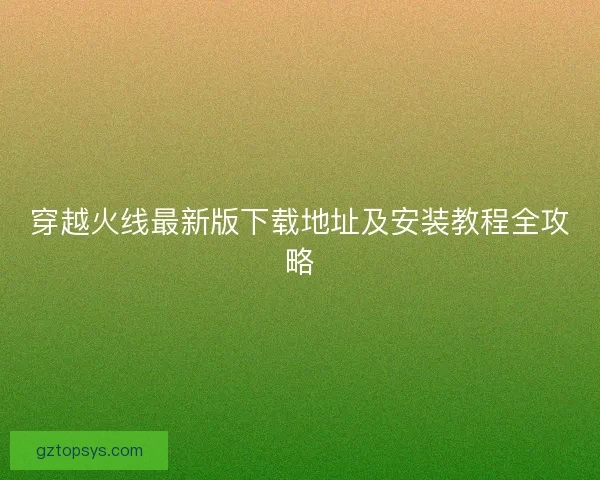 穿越火线最新版下载地址及安装教程全攻略