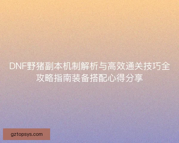 DNF野猪副本机制解析与高效通关技巧全攻略指南装备搭配心得分享