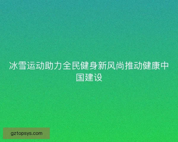 冰雪运动助力全民健身新风尚推动健康中国建设 冰雪运动助力全民健身新风尚推动健康中国建设