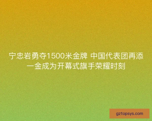 宁忠岩勇夺1500米金牌 中国代表团再添一金成为开幕式旗手荣耀时刻
