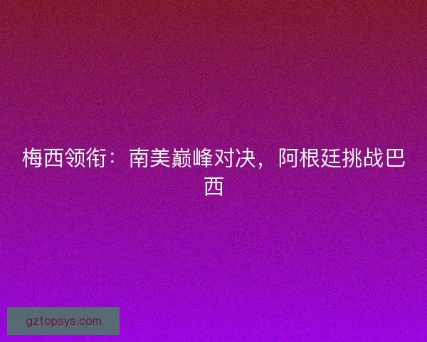 梅西领衔：南美巅峰对决，阿根廷挑战巴西