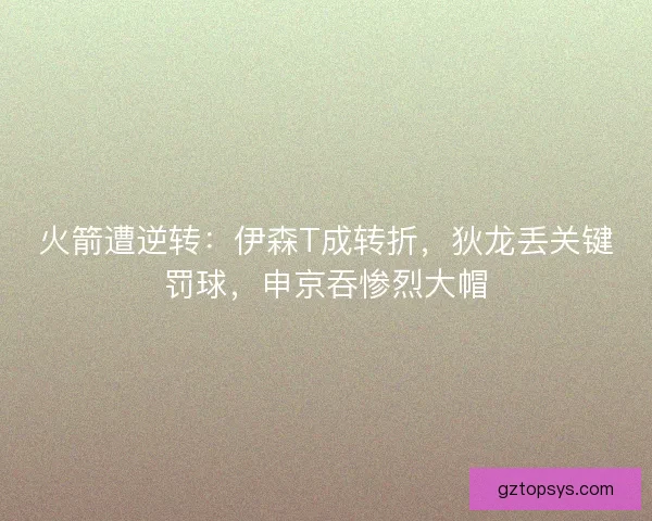 火箭遭逆转：伊森T成转折，狄龙丢关键罚球，申京吞惨烈大帽