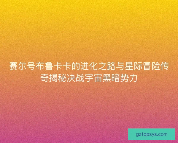 赛尔号布鲁卡卡的进化之路与星际冒险传奇揭秘决战宇宙黑暗势力