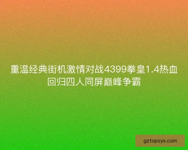 重温经典街机激情对战4399拳皇1.4热血回归四人同屏巅峰争霸