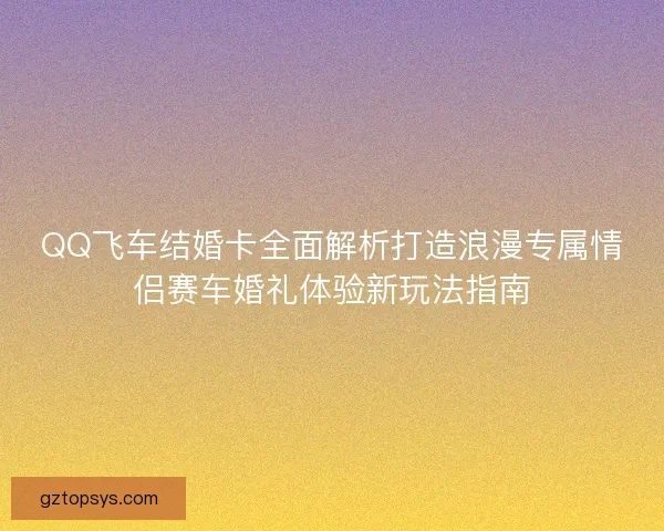 QQ飞车结婚卡全面解析打造浪漫专属情侣赛车婚礼体验新玩法指南