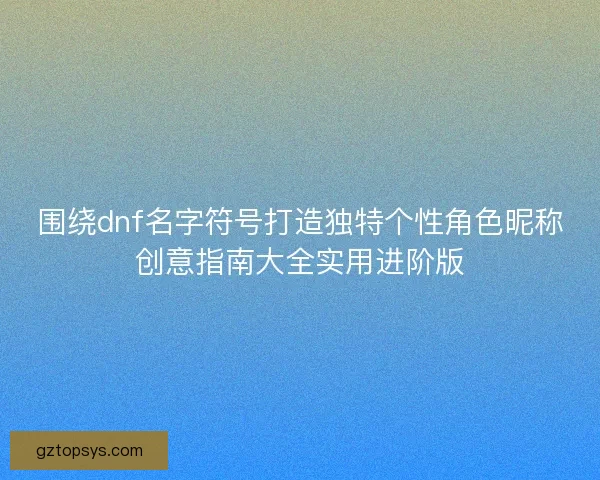 围绕dnf名字符号打造独特个性角色昵称创意指南大全实用进阶版