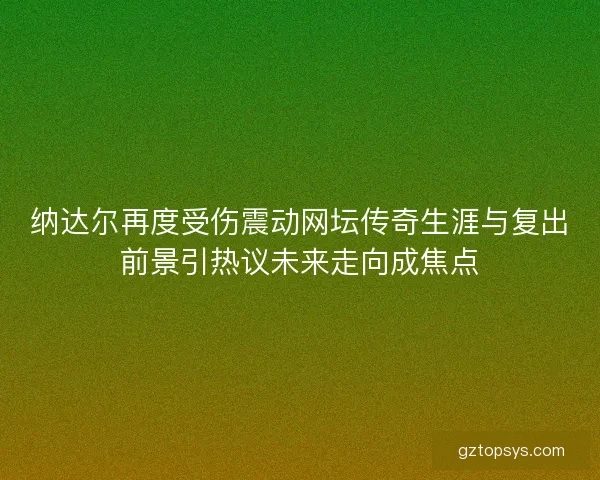 纳达尔再度受伤震动网坛传奇生涯与复出前景引热议未来走向成焦点