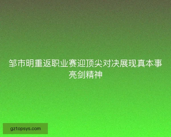 邹市明重返职业赛迎顶尖对决展现真本事亮剑精神