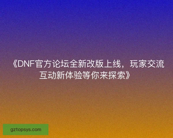 《DNF官方论坛全新改版上线,玩家交流互动新体验等你来探索》 《DNF官方论坛全新改版上线,玩家交流互动新体验等你来探索》
