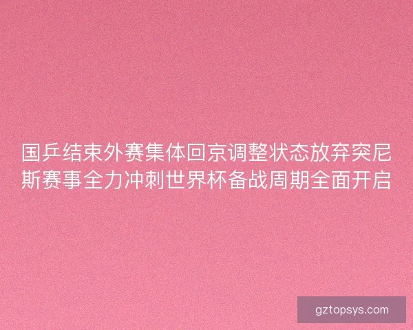 国乒结束外赛集体回京调整状态放弃突尼斯赛事全力冲刺世界杯备战周期全面开启
